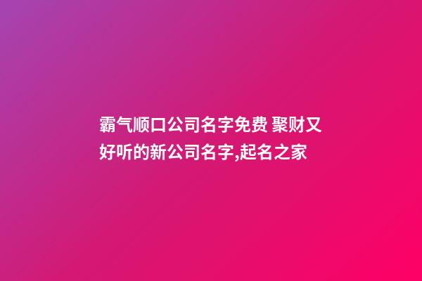 霸气顺口公司名字免费 聚财又好听的新公司名字,起名之家-第1张-公司起名-玄机派